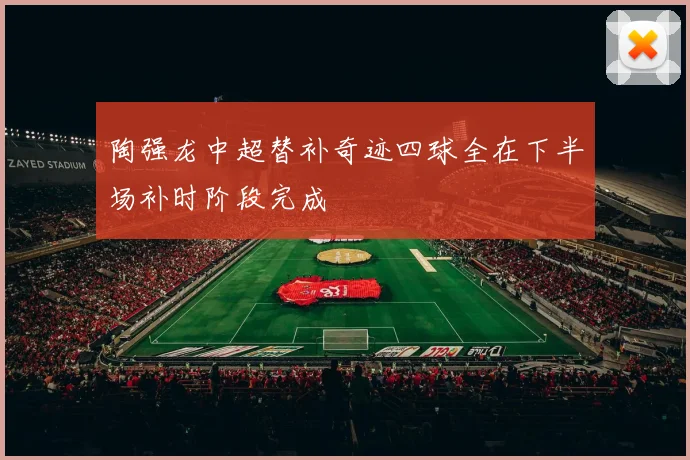 陶强龙中超替补奇迹四球全在下半场补时阶段完成