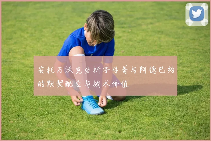 安托万沃克分析字母哥与阿德巴约的默契配合与战术价值