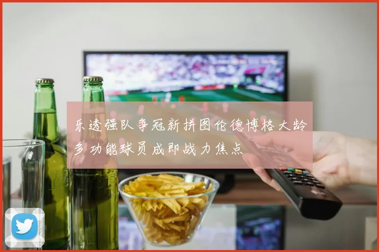乐透强队争冠新拼图伦德博格大龄多功能球员成即战力焦点