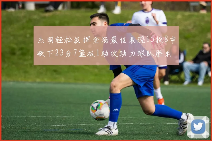 杰明轻松发挥全场最佳表现15投8中砍下23分7篮板1助攻助力球队胜利