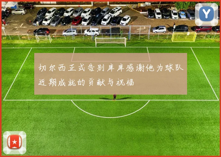 切尔西正式告别库库感谢他为球队近期成就的贡献与祝福