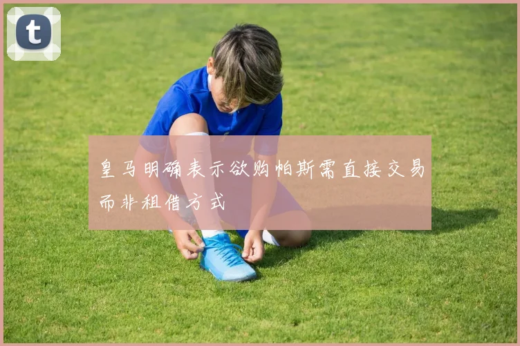 皇马明确表示欲购帕斯需直接交易而非租借方式