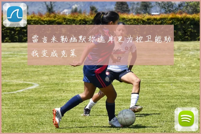 雷吉米勒幽默称选库里为控卫能助我变成克莱