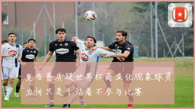 克洛普质疑世界杯商业化现象球员为何只是干站着不参与比赛