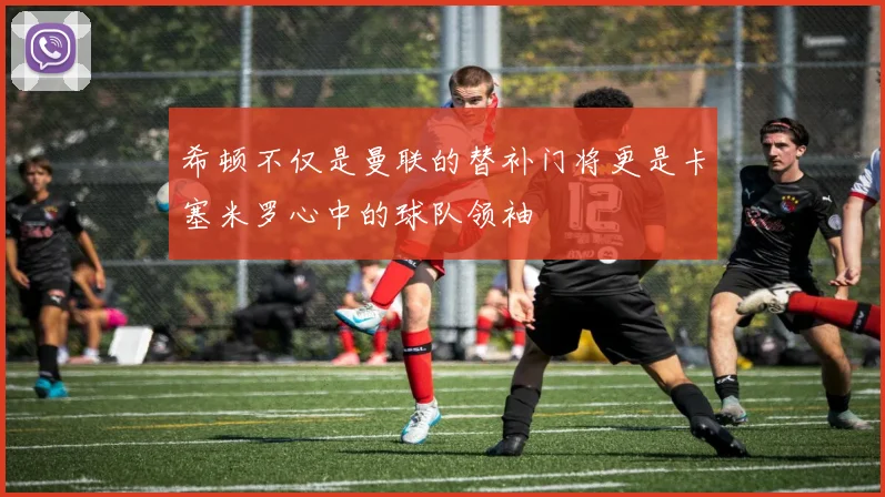 希顿不仅是曼联的替补门将更是卡塞米罗心中的球队领袖