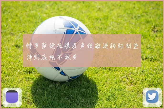特罗萨德社媒发声致敬逆转时刻坚持到底绝不放弃