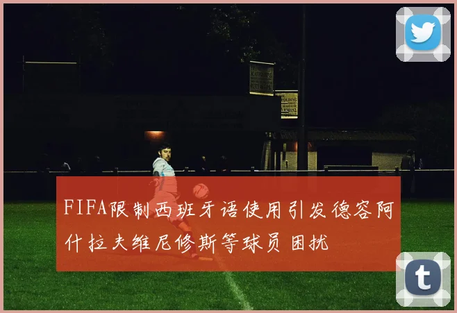 FIFA限制西班牙语使用引发德容阿什拉夫维尼修斯等球员困扰