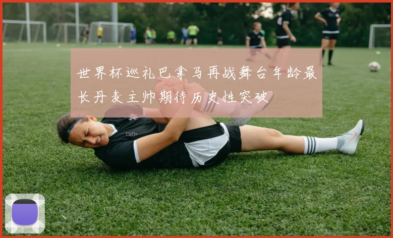 世界杯巡礼巴拿马再战舞台年龄最长丹麦主帅期待历史性突破