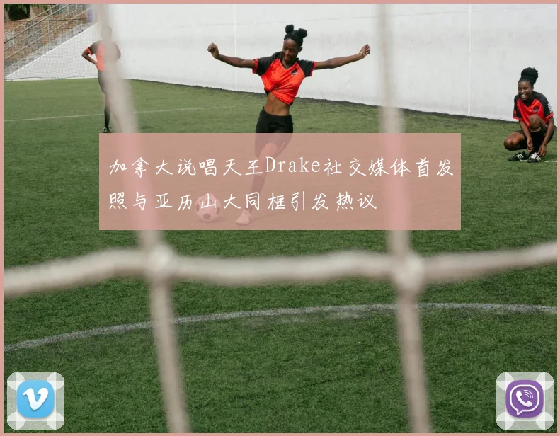 加拿大说唱天王Drake社交媒体首发照与亚历山大同框引发热议