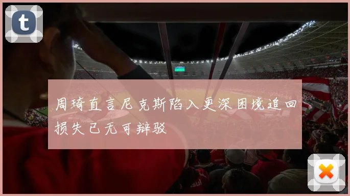 周琦直言尼克斯陷入更深困境追回损失已无可辩驳