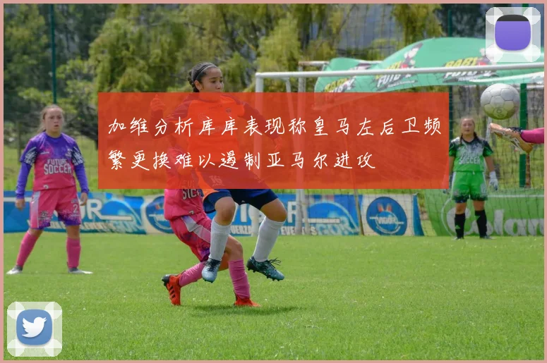 加维分析库库表现称皇马左后卫频繁更换难以遏制亚马尔进攻